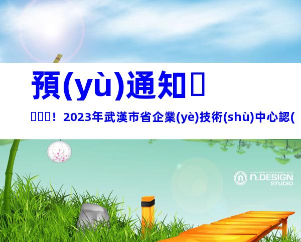 預(yù)通知！2023年武漢市省企業(yè)技術(shù)中心認(rèn)定和評價(jià)條件程序